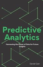 Predictive Analytics: Harnessing the Power of Data for Future Insights