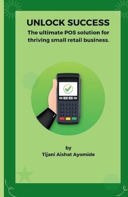 "Unlock Success: The Ultimate Pos Solution for Thriving Small Retail Business" - Tijani Aishat Ayomide - cover