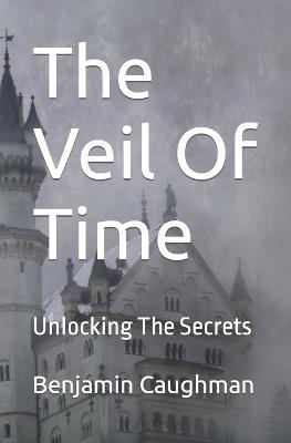 The Veil Of Time: Unlocking The Secrets - Benjamin Caughman - cover