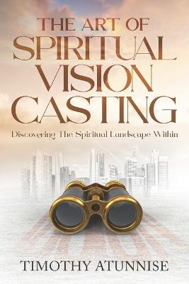 The Art of Spiritual Vision Casting: Discovering the Spiritual Landscape Within - Timothy Atunnise - cover