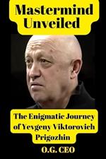 Mastermind Unveiled: The Enigmatic Journey of Yevgeny Viktorovich Prigozhin