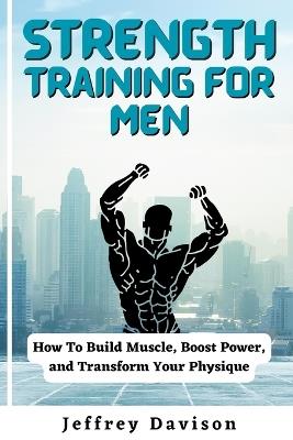 Strength Training for Men: How To Build Muscle, Boost Power, and Transform Your Physique - Jeffrey Davison - cover