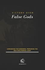 Victory Over False Gods: Unmasking the Darkness, Preparing the Way for Eternal Light
