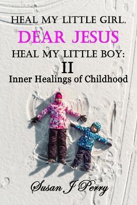 Heal My Little Girl, Dear Jesus Heal My Little Boy II: Inner Healings of Childhood - Susan J Perry - cover