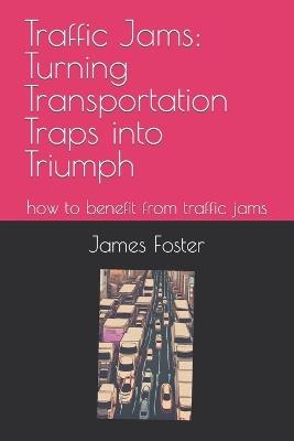 Traffic Jams: Turning Transportation Traps into Triumph: how to benefit from traffic jams - James Foster - cover