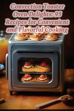 Convection Toaster Oven Delights: 95 Recipes for Convenient and Flavorful Cooking