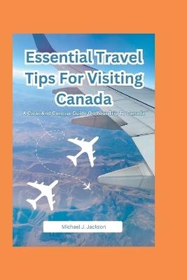 Essential Travel Tips For Visiting Canada: A Clear And Concise Guide On Your Trip To Canada - Michael J Jackson - cover