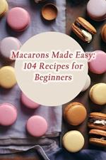 Macarons Made Easy: 104 Recipes for Beginners