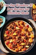 One-Pan Wonders: 87 Easy Recipes for Effortless Meals