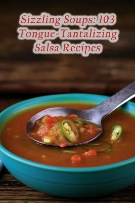 Sizzling Soups: 103 Tongue-Tantalizing Salsa Recipes - Gourmet Gastronomy Adac - cover