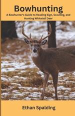 Bowhunting: A Bowhunter's Guide to Reading Sign, Scouting, and Hunting Whitetail Deer