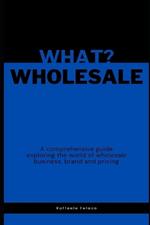 What? Wholesale: A comprehensive guide exploring the world of wholesale business, brand and pricing