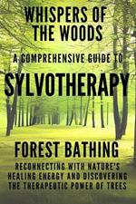 Whispers of the Woods: A Comprehensive Guide to Sylvotherapy: Forest Bathing - Reconnecting with Nature's Healing Energy and Discovering the Therapeutic Power of Trees