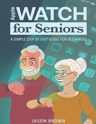 Apple Watch for Seniors - A Simple Step by Step Guide for Beginners - Jason Brown - cover