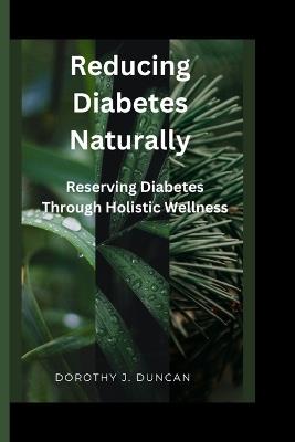 Reducing Diabetes Naturally: Reversing Diabetes Through Holistic Wellness - Dorothy J - cover