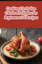 Cooking Up Italian Chicken Delights for Beginners: 74 Recipes