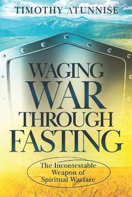 Waging War Through Fasting: The Incontestable Weapon of Spiritual Warfare - Timothy Atunnise - cover