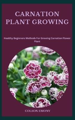 Carnation Plant Growing: Healthy Beginners Methods For Growing Carnation Flower Plant - Colson Emony - cover