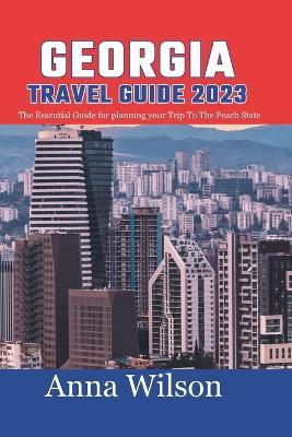 Georgia Travel Guide 2023: The Essential Guide For Planning Your Trip To The Peach State - Anna Wilson - cover
