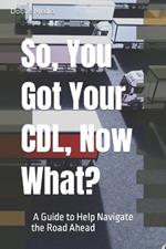 So, You Got Your CDL, Now What? A Guide to Help Navigate the Road Ahead