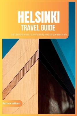 Helsinki Travel Guide 2024: The Ultimate Book To Uncovering Helsinki's Hidden Gem (Finland) - Patrick Wilson - cover