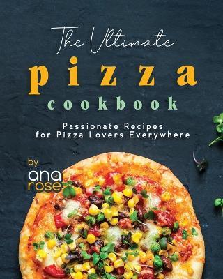 The Ultimate Pizza Cookbook: Passionate Recipes for Pizza Lovers Everywhere - Ana Rose - cover