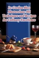 Le Cordon Bleu Masterclass: 101 Techniques and Recipes for Culinary Excellence