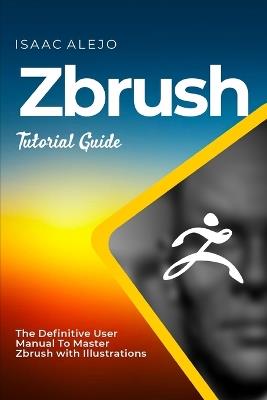 ZBrush Tutorial Guide: The Definitive User Manual To Master ZBrush with Illustrations - Isaac Alejo - cover