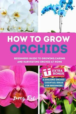 How to Grow Orchids: Beginners guide to growing, caring and harvesting orchid at home - Larry Pat - cover