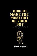 How to make the most out of your Day: A Guide to Maximizing Your Daily Potential