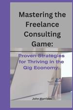 Mastering the Freelance Consulting Game: Proven Strategies for Thriving in the Gig Economy.