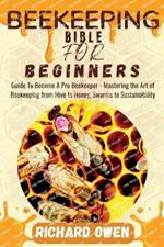 Beekeeping Bible for Beginners: Guide To Become A Pro Beekeeper - Mastering the Art of Beekeeping from Hive to Honey, Swarms to Sustainability