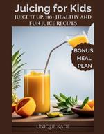 Juicing for Kids: Juice It Up, 110+ Healthy and Fun Juice Recipes