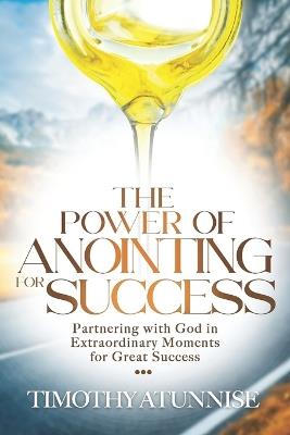 The Power of Anointing for Success: Partnering with God in Extraordinary Moments for Great Success - Timothy Atunnise - cover