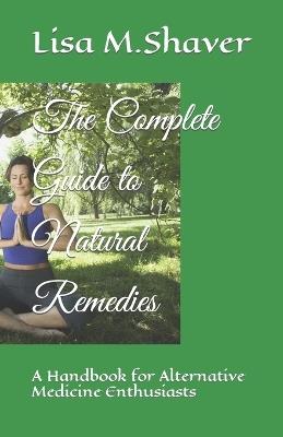 The Complete Guide to Natural Remedies: A Handbook for Alternative Medicine Enthusiasts - Maria Metropolis,Lisa M Shaver - cover