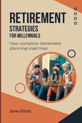 Retirement Strategies For Millennials: Your complete retirement planning road map - Jane Elliott - cover