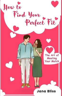 How to Find Your Perfect Fit: The Art of Meeting Your Match - Jana Bliss - cover