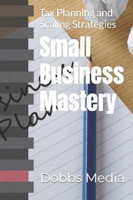 Small Business Mastery: Tax Planning and Scaling Strategies - Dobbs Media - cover