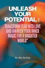 Unleash Your Potential: Transform Fear into Love and Awaken Your Inner Magic for a Brighter World