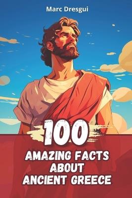 100 Amazing Facts about Ancient Greece: Life, Philosophy and Mythology - Marc Dresgui - cover