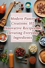 Modern Pantry Creations: 102 Innovative Recipes for Elevating Everyday Ingredients