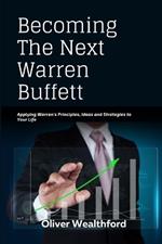 Becoming The Next Warren Buffett: Applying Warren's Principles, Ideas and Strategies to your Life