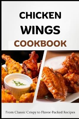 Chicken Wings Cookbook: From Classic Crispy to Flavor-Packed Recipes - Liam Luxe - cover