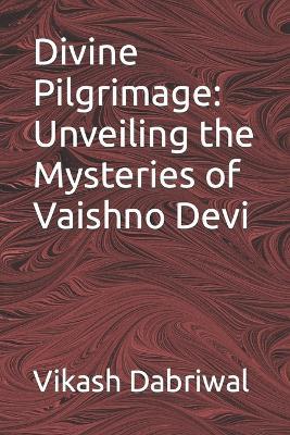 Divine Pilgrimage: Unveiling the Mysteries of Vaishno Devi - Vikash Dabriwal - cover