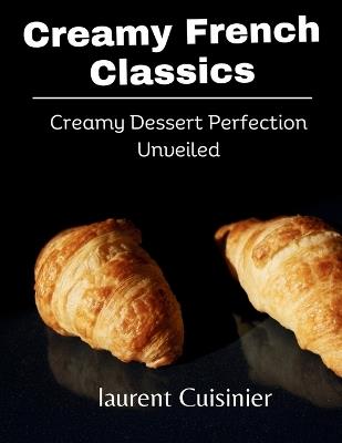 Creamy French Classics: Creamy Dessert Perfection Unveiled - Laurent Cuisinier - cover