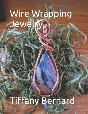 Wire Wrapping Jewelry: Beginner Wire Wrapping Techniques and Fundamentals with Step-by-Step Guided Instructions for Inspiring and Creating your Own DIY Jewelry Project. "The Delilah Pendant," Book #5 Wire Wrapping Jewelry Series - Tiffany Bernard - cover
