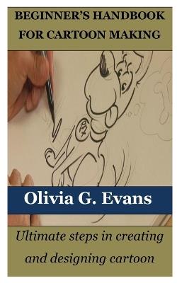 Beginner's Handbook for Cartoon Making: Ultimate steps in creating and designing cartoon - Olivia G Evans - cover