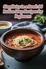 Simplicity in a Bowl: 96 Italian Soup Recipes for Beginners