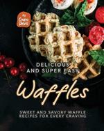 Delicious and Super Easy Waffles: Sweet and Savory Waffle Recipes for Every Craving