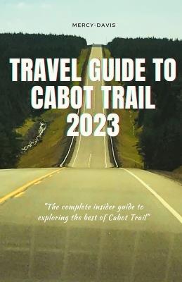 Travel Guide to Cabot Trail 2023: "The complete insider guide to exploring the best of Cabot Trail" - Mercy Davis - cover